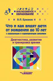 Что и как видят дети от рождения до 10 лет с сохранным и нарушенным зрением. Диагностика, развитие и тренировка зрения : Учебное пособие. — (Инклюзивное образование) ISBN 978-5-906992-29-1