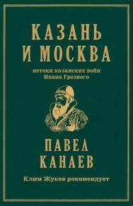 Казань и Москва: истоки казанских войн Ивана Грозного ISBN 978-5-907727-60-1