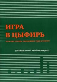 Игра в цыфирь, или как теперь оценивают труд ученого (сборник статей о библиометрике) ISBN 978-5-94057-771-3