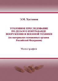 Уголовное преследование по делам о контрабанде вооружения и военной техники (по материалам таможенных органов Российской Федерации) ISBN 978-5-9590-0193-3