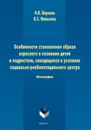 Особенности становления образа взрослого в сознании детей и подростков, находящихся в условиях социально-реабилитационного центра  — 3-е изд., стер..  Монография ISBN 978-5-9765-1709-7