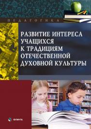 Развитие интереса учащихся к традициям отечественной духовной культуры : коллективная  — 2-е изд., стер..  Монография ISBN 978-5-9765-3796-5