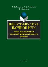 Идиостилистика научной речи. Наши представления о речевой индивидуальности ученого    — 2-е изд., стер..  Монография ISBN 978-5-9765-4298-3