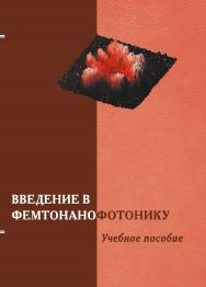 Введение в фемтонанофотонику: фундаментальные основы и лазерные методы управляемого получения и диагностики наноструктурированных материалов ISBN 978-5-98704-812-2