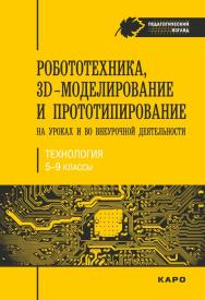 Робототехника, ЗD-моделирование и прототипирование на уроках и во внеурочной деятельности : 5-7, 8(9) классы ISBN 978-5-9925-1255-7