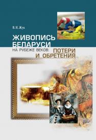 Живопись Беларуси на рубеже веков: потери и обретения ISBN 978-985-08-1587-3