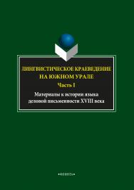 Лингвистическое краеведение на Южном Урале. Ч.I.: Материалы к истории языка деловой письменности XVIII ISBN 978-5-9765-3727-9