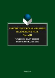 Лингвистическое краеведение на Южном Урале. Ч.III.: Очерки по языку деловой письменности XVIII века ISBN 978-5-9765-3728-6